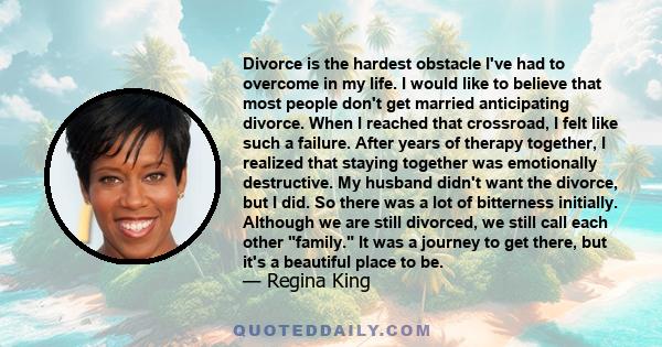 Divorce is the hardest obstacle I've had to overcome in my life. I would like to believe that most people don't get married anticipating divorce. When I reached that crossroad, I felt like such a failure. After years of