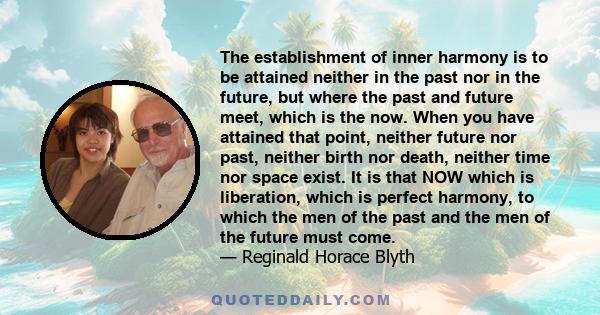 The establishment of inner harmony is to be attained neither in the past nor in the future, but where the past and future meet, which is the now. When you have attained that point, neither future nor past, neither birth