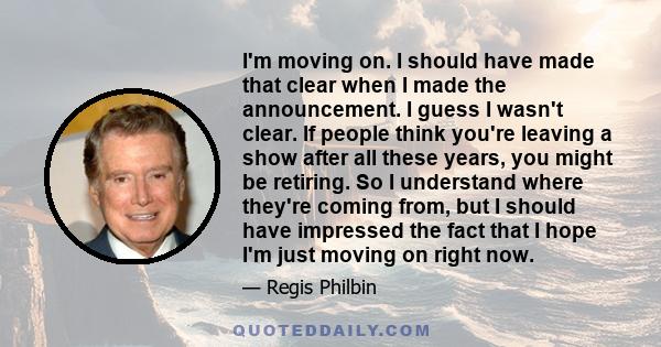 I'm moving on. I should have made that clear when I made the announcement. I guess I wasn't clear. If people think you're leaving a show after all these years, you might be retiring. So I understand where they're coming