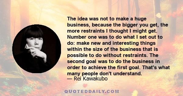 The idea was not to make a huge business, because the bigger you get, the more restraints I thought I might get. Number one was to do what I set out to do: make new and interesting things within the size of the business