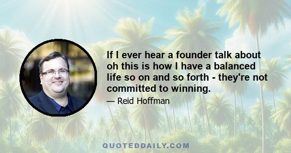 If I ever hear a founder talk about oh this is how I have a balanced life so on and so forth - they're not committed to winning.