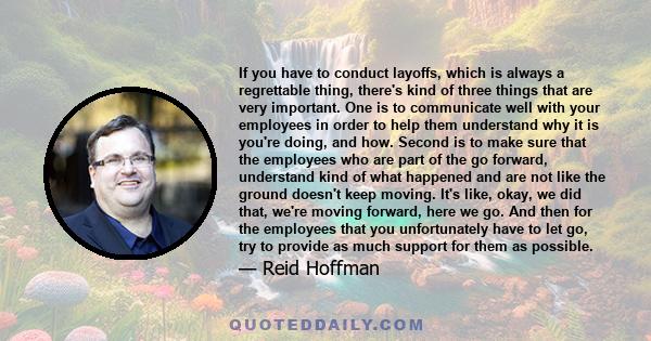 If you have to conduct layoffs, which is always a regrettable thing, there's kind of three things that are very important. One is to communicate well with your employees in order to help them understand why it is you're