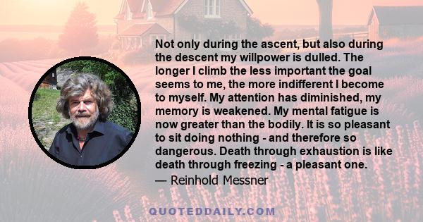 Not only during the ascent, but also during the descent my willpower is dulled. The longer I climb the less important the goal seems to me, the more indifferent I become to myself. My attention has diminished, my memory
