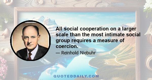 All social cooperation on a larger scale than the most intimate social group requires a measure of coercion.