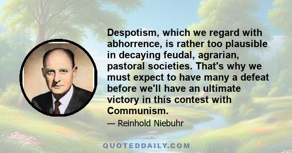 Despotism, which we regard with abhorrence, is rather too plausible in decaying feudal, agrarian, pastoral societies. That's why we must expect to have many a defeat before we'll have an ultimate victory in this contest