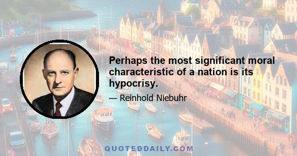 Perhaps the most significant moral characteristic of a nation is its hypocrisy.