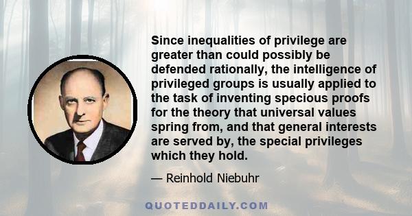 Since inequalities of privilege are greater than could possibly be defended rationally, the intelligence of privileged groups is usually applied to the task of inventing specious proofs for the theory that universal