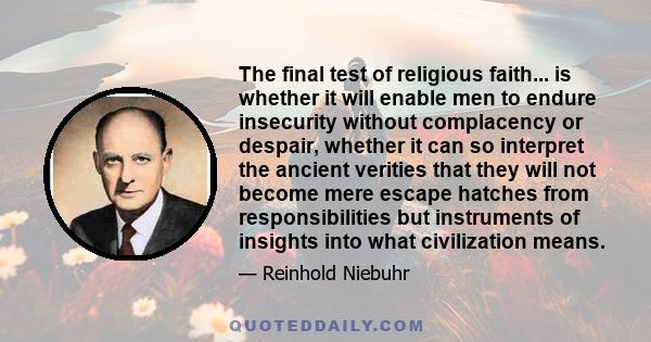 The final test of religious faith... is whether it will enable men to endure insecurity without complacency or despair, whether it can so interpret the ancient verities that they will not become mere escape hatches from