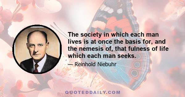 The society in which each man lives is at once the basis for, and the nemesis of, that fulness of life which each man seeks.