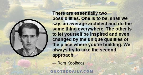 There are essentially two possibilities. One is to be, shall we say, an average architect and do the same thing everywhere. The other is to let yourself be inspired and even changed by the unique qualities of the place