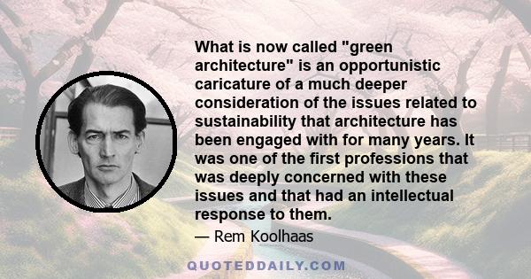 What is now called green architecture is an opportunistic caricature of a much deeper consideration of the issues related to sustainability that architecture has been engaged with for many years. It was one of the first