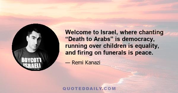 Welcome to Israel, where chanting “Death to Arabs” is democracy, running over children is equality, and firing on funerals is peace.