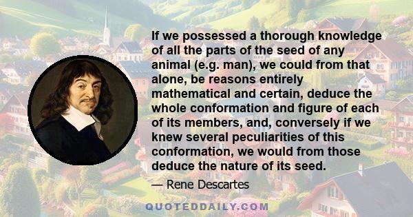 If we possessed a thorough knowledge of all the parts of the seed of any animal (e.g. man), we could from that alone, be reasons entirely mathematical and certain, deduce the whole conformation and figure of each of its
