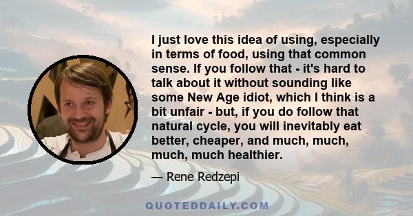 I just love this idea of using, especially in terms of food, using that common sense. If you follow that - it's hard to talk about it without sounding like some New Age idiot, which I think is a bit unfair - but, if you