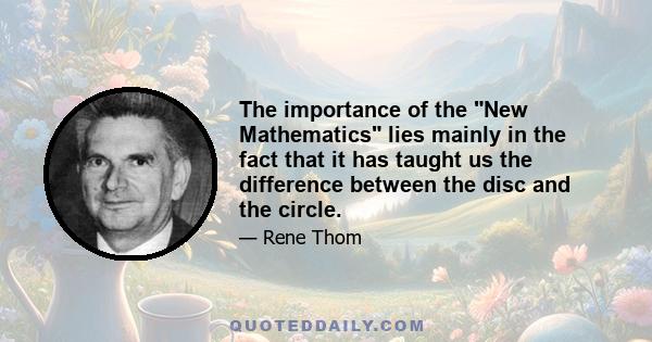 The importance of the New Mathematics lies mainly in the fact that it has taught us the difference between the disc and the circle.