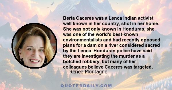 Berta Caceres was a Lenca Indian activist well-known in her country, shot in her home. She was not only known in Honduras, she was one of the world's best-known environmentalists and had recently opposed plans for a dam