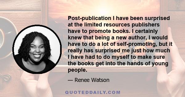 Post-publication I have been surprised at the limited resources publishers have to promote books. I certainly knew that being a new author, I would have to do a lot of self-promoting, but it really has surprised me just