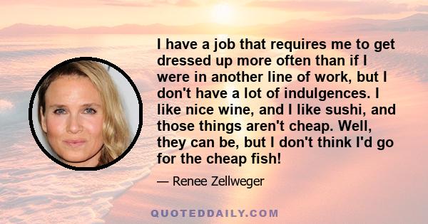 I have a job that requires me to get dressed up more often than if I were in another line of work, but I don't have a lot of indulgences. I like nice wine, and I like sushi, and those things aren't cheap. Well, they can