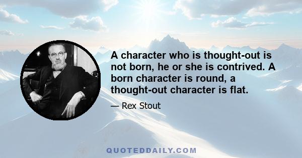 A character who is thought-out is not born, he or she is contrived. A born character is round, a thought-out character is flat.