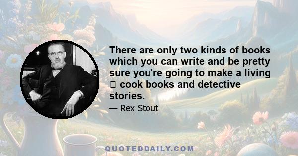 There are only two kinds of books which you can write and be pretty sure you're going to make a living cook books and detective stories.