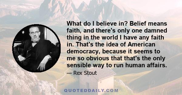 What do I believe in? Belief means faith, and there's only one damned thing in the world I have any faith in. That's the idea of American democracy, because it seems to me so obvious that that's the only sensible way to