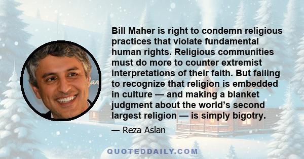 Bill Maher is right to condemn religious practices that violate fundamental human rights. Religious communities must do more to counter extremist interpretations of their faith. But failing to recognize that religion is