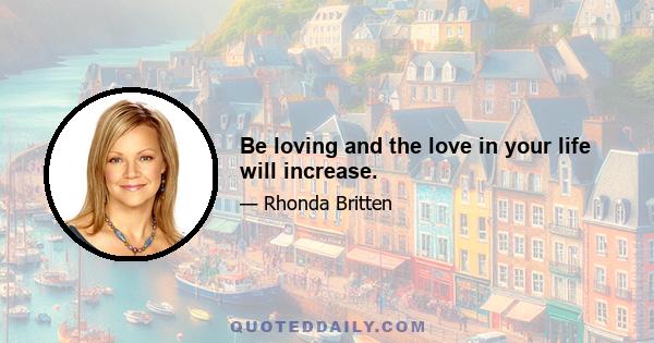Be loving and the love in your life will increase.