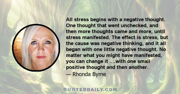 All stress begins with a negative thought. One thought that went unchecked, and then more thoughts came and more, until stress manifested. The effect is stress, but the cause was negative thinking, and it all began with