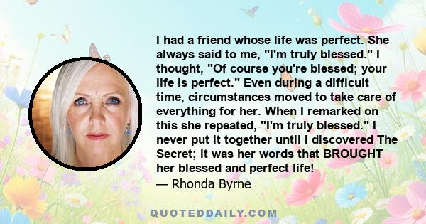 I had a friend whose life was perfect. She always said to me, I'm truly blessed. I thought, Of course you're blessed; your life is perfect. Even during a difficult time, circumstances moved to take care of everything