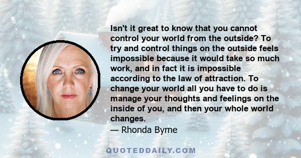 Isn't it great to know that you cannot control your world from the outside? To try and control things on the outside feels impossible because it would take so much work, and in fact it is impossible according to the law