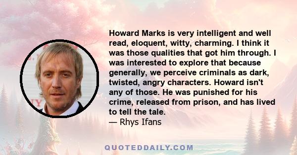 Howard Marks is very intelligent and well read, eloquent, witty, charming. I think it was those qualities that got him through. I was interested to explore that because generally, we perceive criminals as dark, twisted,