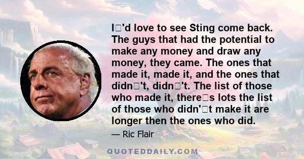 I'd love to see Sting come back. The guys that had the potential to make any money and draw any money, they came. The ones that made it, made it, and the ones that didn't, didn't. The list of those who made it,