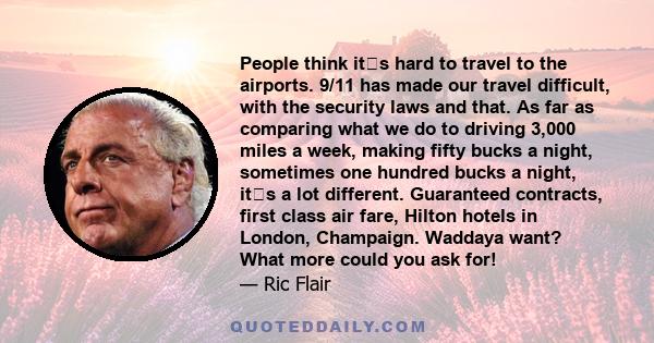 People think its hard to travel to the airports. 9/11 has made our travel difficult, with the security laws and that. As far as comparing what we do to driving 3,000 miles a week, making fifty bucks a night, sometimes