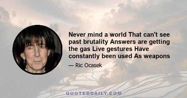 Never mind a world That can't see past brutality Answers are getting the gas Live gestures Have constantly been used As weapons