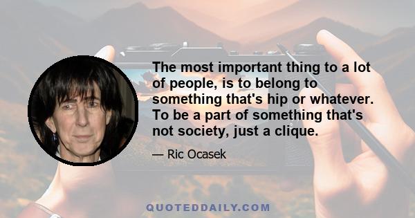 The most important thing to a lot of people, is to belong to something that's hip or whatever. To be a part of something that's not society, just a clique. And they get real sidetracked trying to think like everyone