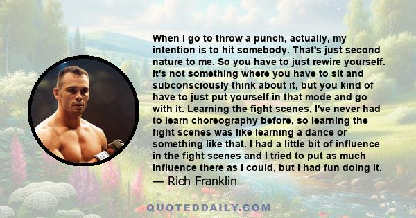 When I go to throw a punch, actually, my intention is to hit somebody. That's just second nature to me. So you have to just rewire yourself. It's not something where you have to sit and subconsciously think about it,