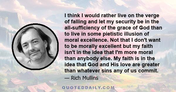 I think I would rather live on the verge of falling and let my security be in the all-sufficiency of the grace of God than to live in some pietistic illusion of moral excellence. Not that I don't want to be morally