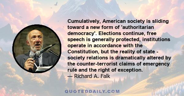 Cumulatively, American society is sliding toward a new form of 'authoritarian democracy'. Elections continue, free speech is generally protected, institutions operate in accordance with the Constitution, but the reality