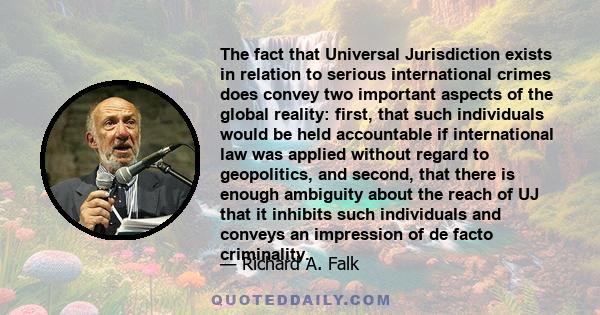 The fact that Universal Jurisdiction exists in relation to serious international crimes does convey two important aspects of the global reality: first, that such individuals would be held accountable if international