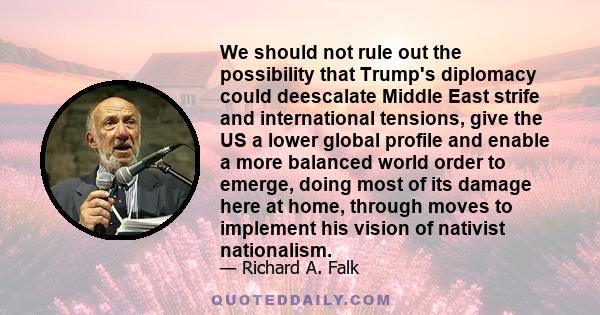 We should not rule out the possibility that Trump's diplomacy could deescalate Middle East strife and international tensions, give the US a lower global profile and enable a more balanced world order to emerge, doing