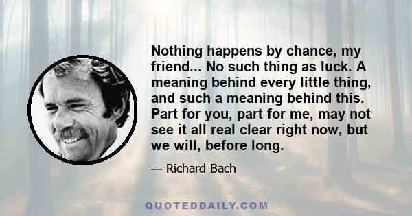 Nothing happens by chance, my friend... No such thing as luck. A meaning behind every little thing, and such a meaning behind this. Part for you, part for me, may not see it all real clear right now, but we will, before
