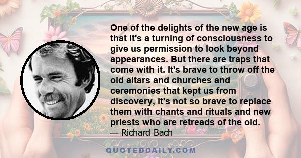 One of the delights of the new age is that it's a turning of consciousness to give us permission to look beyond appearances. But there are traps that come with it. It's brave to throw off the old altars and churches and