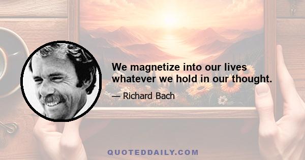 We magnetize into our lives whatever we hold in our thought.