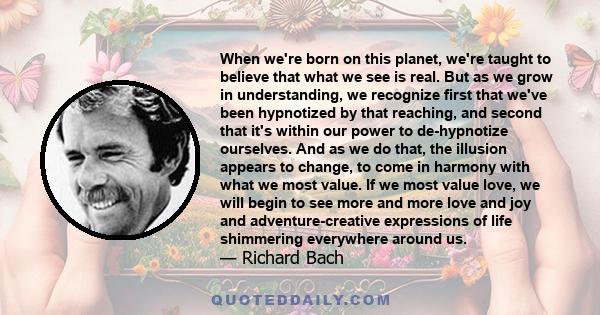 When we're born on this planet, we're taught to believe that what we see is real. But as we grow in understanding, we recognize first that we've been hypnotized by that reaching, and second that it's within our power to