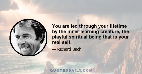 You are led through your lifetime by the inner learning creature, the playful spiritual being that is your real self.