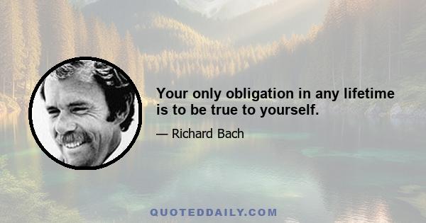 Your only obligation in any lifetime is to be true to yourself.