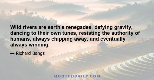 Wild rivers are earth's renegades, defying gravity, dancing to their own tunes, resisting the authority of humans, always chipping away, and eventually always winning.