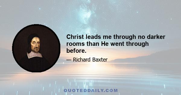 Christ leads me through no darker rooms than He went through before.