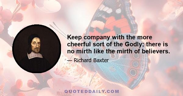 Keep company with the more cheerful sort of the Godly; there is no mirth like the mirth of believers.