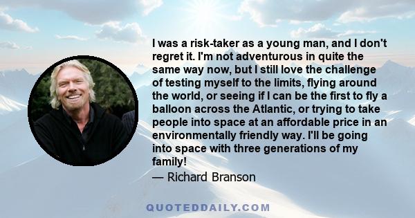 I was a risk-taker as a young man, and I don't regret it. I'm not adventurous in quite the same way now, but I still love the challenge of testing myself to the limits, flying around the world, or seeing if I can be the